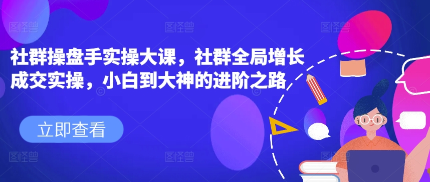 社群操盘手实操大课，社群全局增长成交实操，小白到大神的进阶之路_微雨项目网