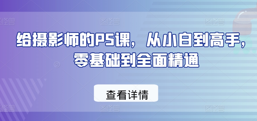 给摄影师的PS课，从小白到高手，零基础到全面精通_微雨项目网