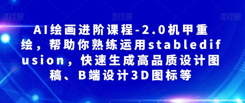 AI绘画进阶课程-2.0机甲重绘，帮助你熟练运用stabledifusion，快速生成高品质设计图稿、B端设计3D图标等_微雨项目网