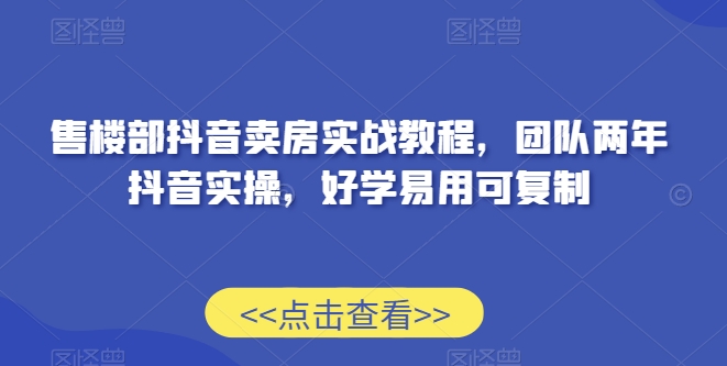 售楼部抖音卖房实战教程，团队两年抖音实操，好学易用可复制_微雨项目网