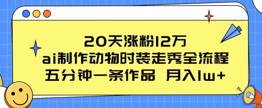 20天涨粉12万，ai制作动物时装走秀全流程，五分钟一条作品，流量大【揭秘】_微雨项目网