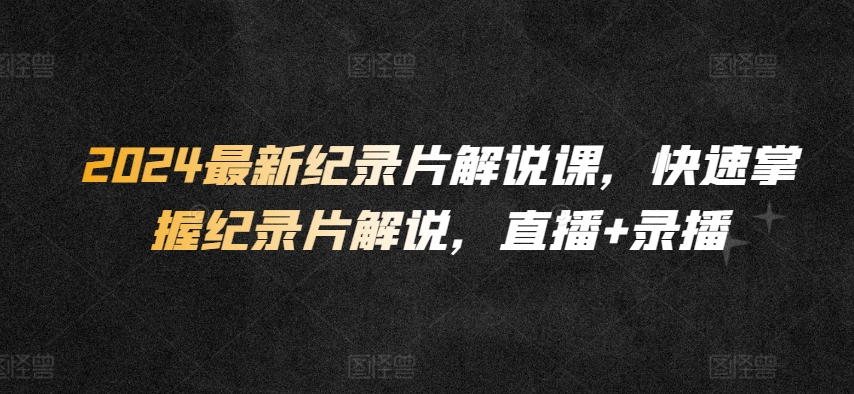 2024最新纪录片解说课，快速掌握纪录片解说，直播+录播_微雨项目网