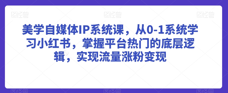 美学自媒体IP系统课，从0-1系统学习小红书，掌握平台热门的底层逻辑，实现流量涨粉变现_微雨项目网