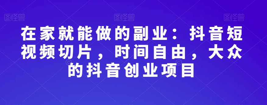 在家就能做的副业：抖音短视频切片，时间自由，大众的抖音创业项目_微雨项目网