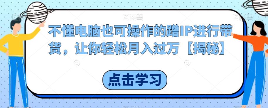 不懂电脑也可操作的蹭IP进行带货，让你轻松月入过万【揭秘】_微雨项目网