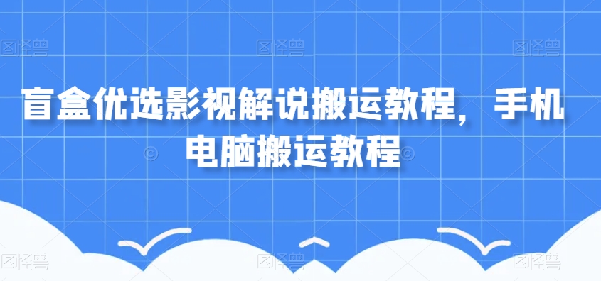 盲盒优选影视解说搬运教程，手机电脑搬运教程_微雨项目网