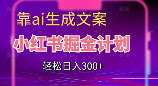 靠AI生成文案，小红书掘金计划，轻松日入300+【揭秘】_微雨项目网