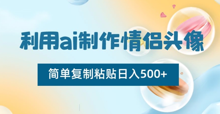利用ai制作情侣头像，简单复制粘贴日入500+【揭秘】_微雨项目网