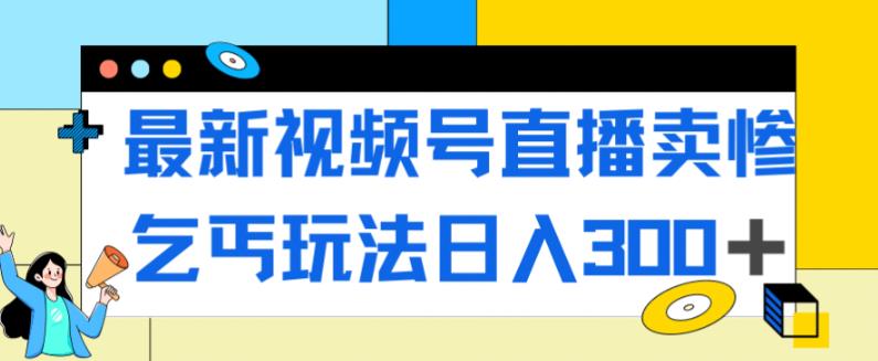最新视频号直播卖惨乞讨玩法，流量嘎嘎滴，轻松日入300+_微雨项目网
