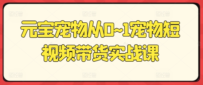 元宝宠物从0~1宠物短视频带货实战课_微雨项目网
