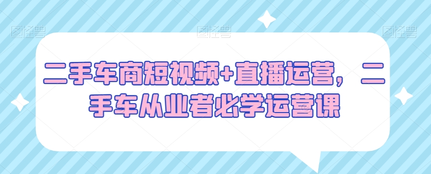 二手车商短视频+直播运营，二手车从业者必学运营课_微雨项目网