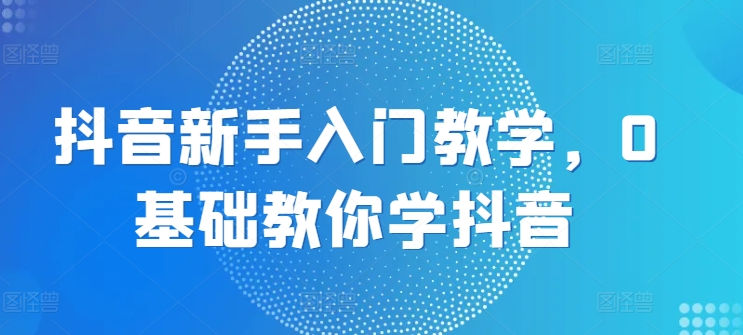 抖音新手入门教学，0基础教你学抖音_微雨项目网