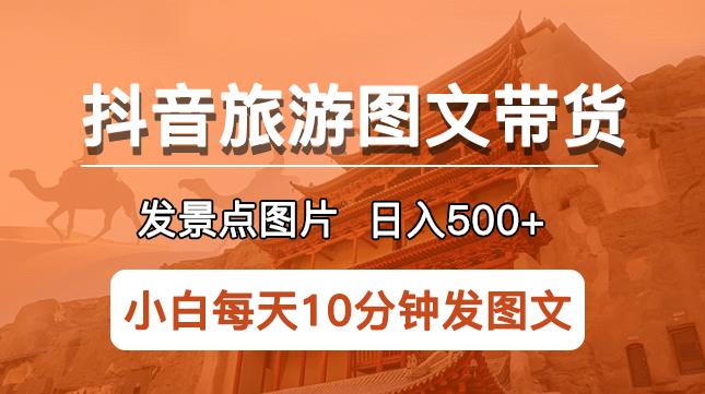 抖音旅游图文带货项目，每天半小时发景点图片日入500+长期稳定项目【揭秘】_微雨项目网