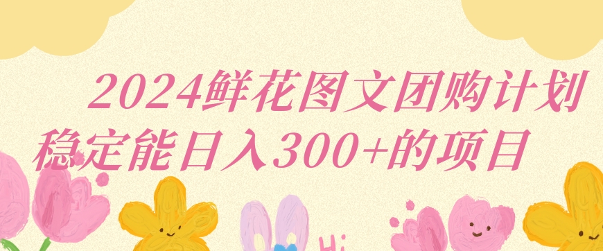 2024鲜花图文团购计划小白能稳定每日收入三位数的项目【揭秘】_微雨项目网