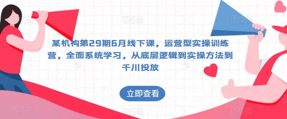 某机构第29期6月线下课，运营型实操训练营，全面系统学习，从底层逻辑到实操方法到千川投放_微雨项目网