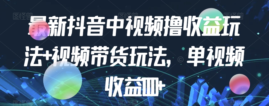 最新抖音中视频撸收益玩法+视频带货，单视频收益1000+_微雨项目网