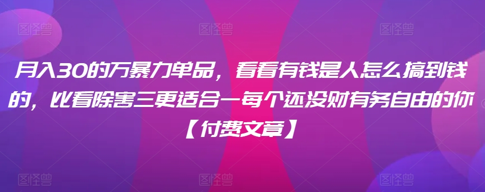 ​月入30‮的万‬暴力单品，​‮看看‬有钱‮是人‬怎么搞到钱的，比看除‮害三‬更适合‮一每‬个还没‮财有‬务自由的你【付费文章】_微雨项目网