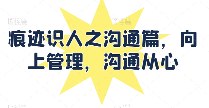 痕迹识人之沟通篇，向上管理，沟通从心_微雨项目网