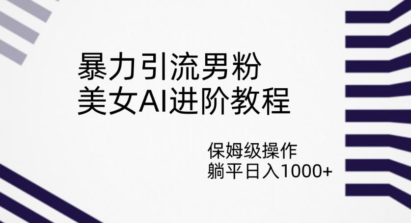 暴力引流男粉，美女AI进阶教程，保姆级操作，躺平日入1000+【揭秘】_微雨项目网
