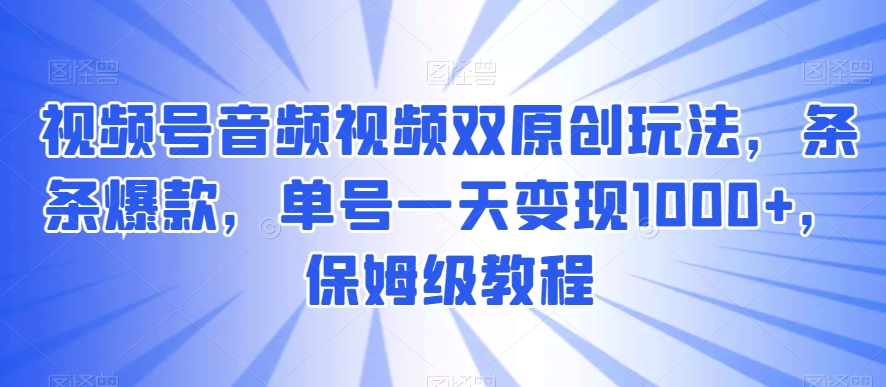 视频号音频视频双原创玩法，条条爆款，单号一天变现1000+，保姆级教程【揭秘】_微雨项目网