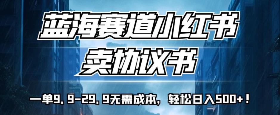 蓝海赛道小红书卖协议书，一单9.9-29.9无需成本，轻松日入500+!【揭秘】_微雨项目网