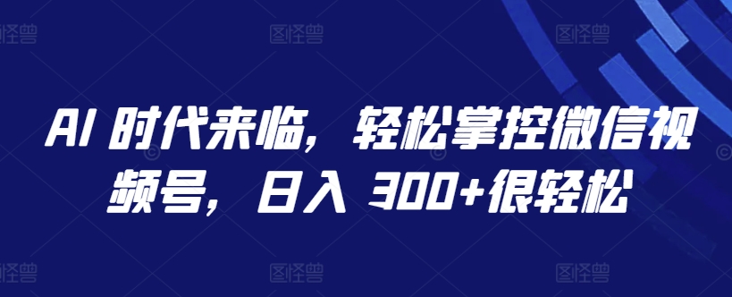 AI 时代来临，轻松掌控微信视频号，日入 300+很轻松【揭秘】_微雨项目网