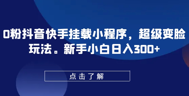 0粉抖音快手挂载小程序，超级变脸玩法，新手小白日入300+【揭秘】_微雨项目网