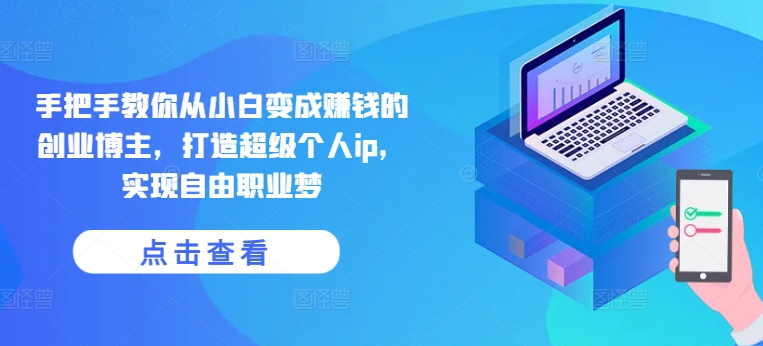 手把手教你从小白变成赚钱的创业博主，打造超级个人ip，实现自由职业梦_微雨项目网