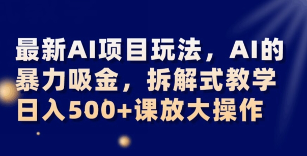 最新AI项目玩法，AI的暴力吸金，拆解式教学，日入500+可放大操作【揭秘】_微雨项目网