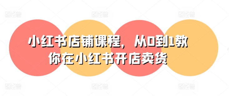 小红书店铺课程，从0到1教你在小红书开店卖货_微雨项目网
