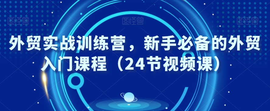 外贸实战训练营，新手必备的外贸入门课程（24节视频课）_微雨项目网