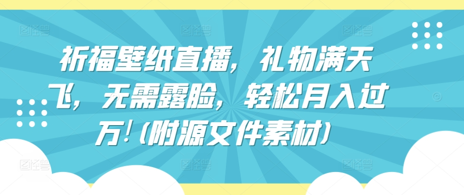 祈福壁纸直播，礼物满天飞，无需露脸，轻松月入过万!(附源文件素材)【揭秘】_微雨项目网