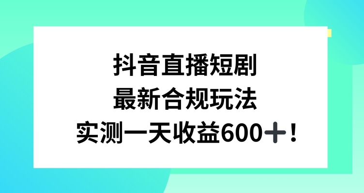 抖音直播短剧最新合规玩法，实测一天变现600+，教程+素材全解析【揭秘】_微雨项目网