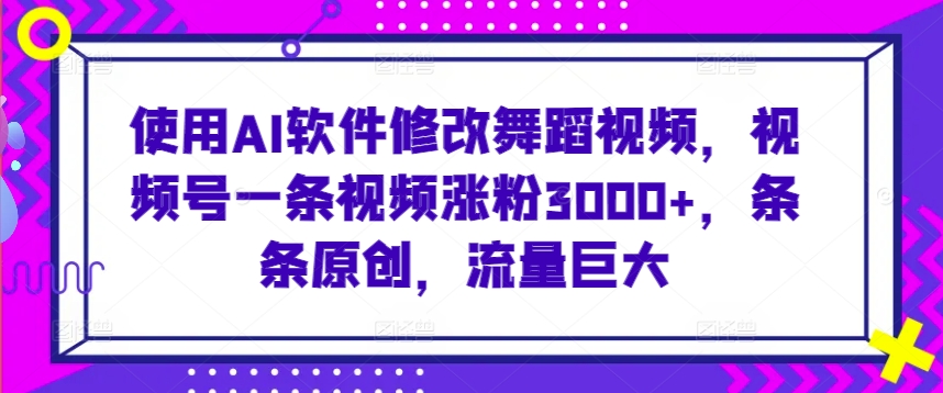 使用AI软件修改舞蹈视频，视频号一条视频涨粉3000+，条条原创，流量巨大【揭秘】_微雨项目网