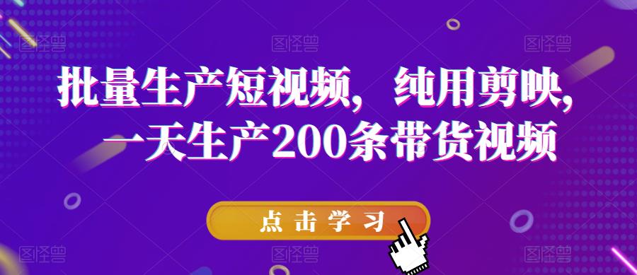 批量生产短视频，纯用剪映，一天生产200条带货视频_微雨项目网