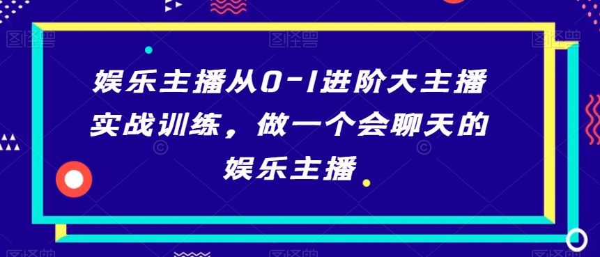 娱乐主播从0-1进阶大主播实战训练，做一个会聊天的娱乐主播_微雨项目网