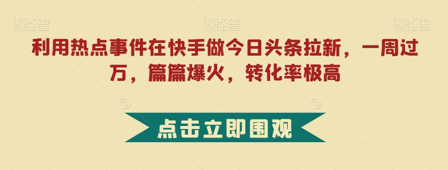 利用热点事件在快手做今日头条拉新，一周过万，篇篇爆火，转化率极高【揭秘】_微雨项目网