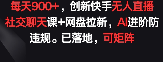 每天900+，创新快手无人直播社交聊天课+网盘拉新，AI进阶防违规 已落地 可矩阵【揭秘】_微雨项目网