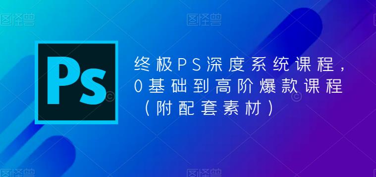 终极PS深度系统课程，0基础到高阶爆款课程（附配套素材）_微雨项目网