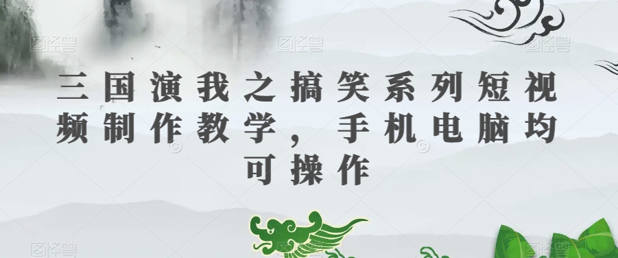 三国演我之搞笑系列短视频制作教学，手机电脑均可操作_微雨项目网
