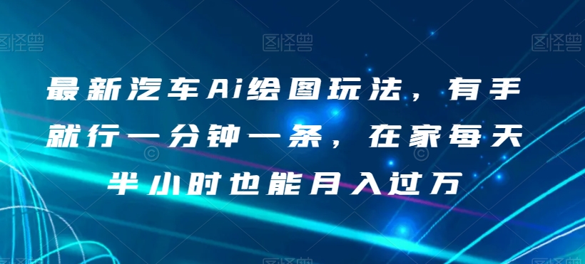 最新汽车Ai绘图玩法，有手就行一分钟一条，在家每天半小时也能月入过万【揭秘】_微雨项目网