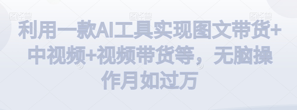 利用一款AI工具实现图文带货+中视频+视频带货等，无脑操作月如过万【揭秘】_微雨项目网