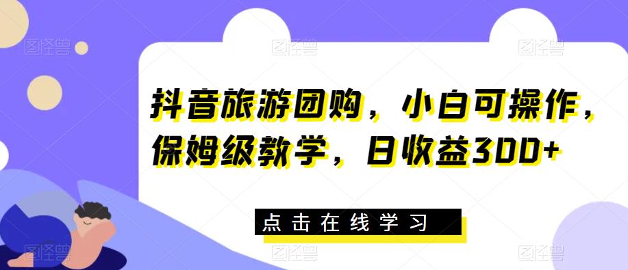 抖音旅游团购，小白可操作，保姆级教学，日收益300+【揭秘】_微雨项目网