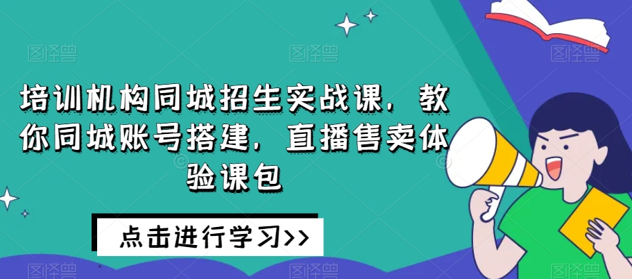 培训机构同城招生实战课，教你同城账号搭建，直播售卖体验课包_微雨项目网