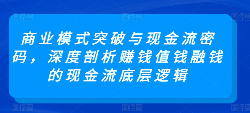 商业模式突破与现金流密码，深度剖析赚钱值钱融钱的现金流底层逻辑_微雨项目网