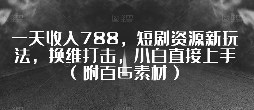 一天收入788，短剧资源新玩法，换维打击，小白直接上手（附百G素材）【揭秘】_微雨项目网