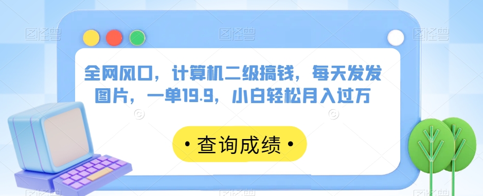 全网风口，计算机二级搞钱，每天发发图片，一单19.9，小白轻松月入过万【揭秘】_微雨项目网