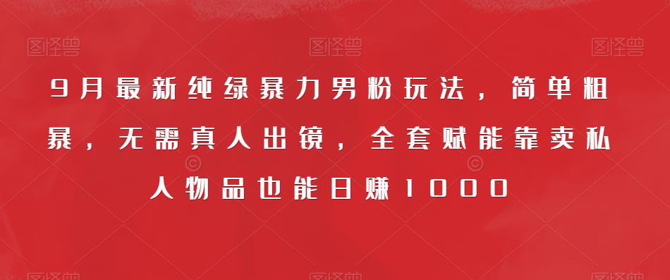 9月最新纯绿暴力男粉玩法，简单粗暴，无需真人出镜，全套赋能靠卖私人物品也能日赚1000_微雨项目网