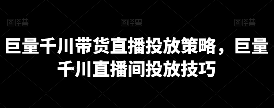 巨量千川带货直播投放策略，巨量千川直播间投放技巧_微雨项目网