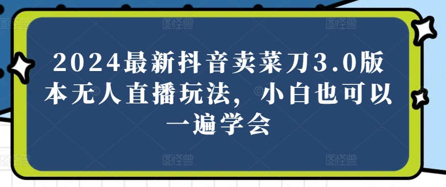 2024最新抖音卖菜刀3.0版本无人直播玩法，小白也可以一遍学会【揭秘】_微雨项目网